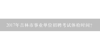 2017年吉林市事业单位招聘考试体检时间？