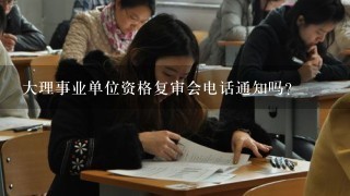 大理事业单位资格复审会电话通知吗?