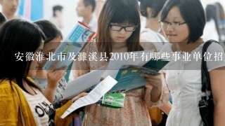 安徽淮北市及濉溪县2010年有哪些事业单位招人的？