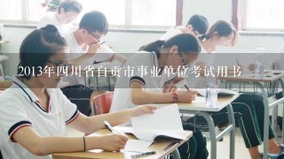 2013年四川省自贡市事业单位考试用书
