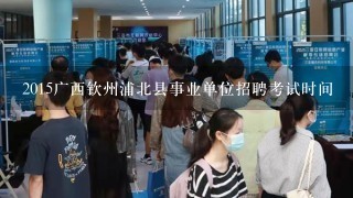 2015广西钦州浦北县事业单位招聘考试时间