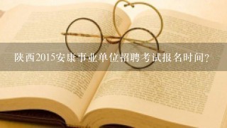 陕西2015安康事业单位招聘考试报名时间？