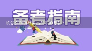 该怎么和领导提出辞职的想法？