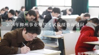 2014年柳州事业单位考试成绩查询时间