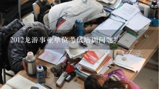 2012龙游事业单位考试培训问题!