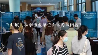 2014厦门秋季事业单位面试考试内容？