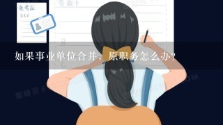 如果事业单位合并，原职务怎么办？