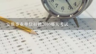 安徽事业单位招聘2016哪天考试