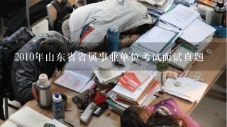 2010年山东省省属事业单位考试面试真题