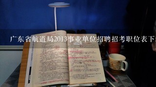 广东省航道局2013事业单位招聘招考职位表下载地址?