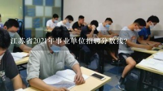 江苏省2021年事业单位招聘分数线？