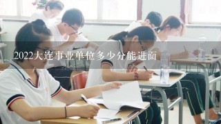 2022大连事业单位多少分能进面