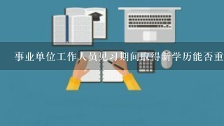 事业单位工作人员见习期间取得新学历能否重新确定见