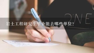 岩土工程研究生毕业能去哪些单位？