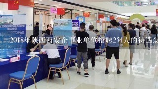 2018年陕西西安企事业单位招聘254人的待遇怎么样？