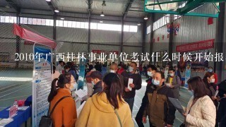 2010年广西桂林事业单位考试什么时候开始报名