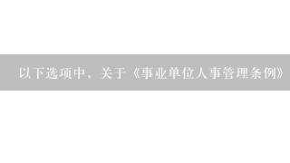 以下选项中，关于《事业单位人事管理条例》的内容，正确的是（ ）