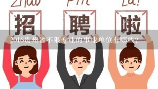 2016贵州省不限专业的事业单位有哪些？