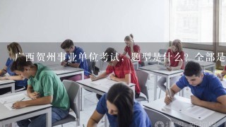 广西贺州事业单位考试，题型是什么？全部是选择题吗