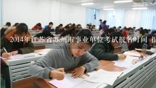 2014年江苏省苏州市事业单位考试报名时间 报名条件