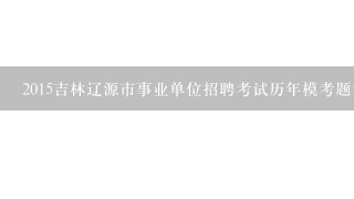 2015吉林辽源市事业单位招聘考试历年模考题答案及解析？