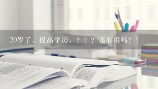 20岁了，提高学历，？？？还有用吗？？