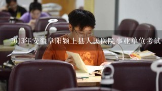 2013年安徽阜阳颍上县人民医院事业单位考试公告 报名地址 职位表下载？