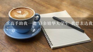 求高手助我一把 诗余婧华大学生 我想表达我对他的爱 但是诗里要提我是垃圾 也七言四诗感动