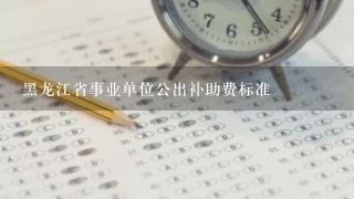 黑龙江省事业单位公出补助费标准
