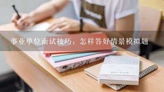 事业单位面试技巧：怎样答好情景模拟题