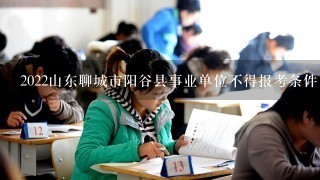 2022山东聊城市阳谷县事业单位不得报考条件