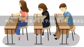 呜呜。。职业中专开学的自我介绍，我该怎摸写啊??我是女的，16，跪求啊!!!