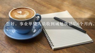 您好，事业单位人员收到诫勉谈话后6个月内，影响报