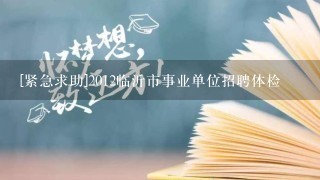 [紧急求助]2012临沂市事业单位招聘体检