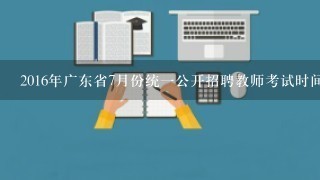 2016年广东省7月份统一公开招聘教师考试时间多少