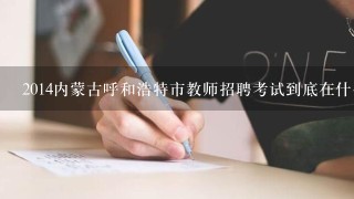 2014内蒙古呼和浩特市教师招聘考试到底在什么时候报