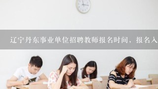 辽宁丹东事业单位招聘教师报名时间，报名入口链接、