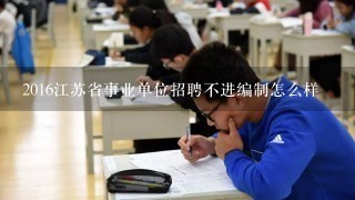 2016江苏省事业单位招聘不进编制怎么样