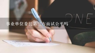 事业单位委托第三方面试公平吗