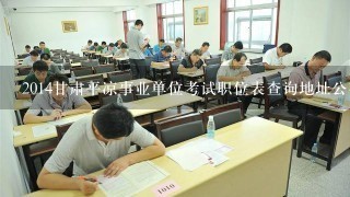 2014甘肃平凉事业单位考试职位表查询地址公布了？