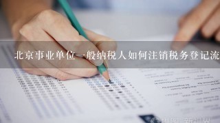 北京事业单位一般纳税人如何注销税务登记流程