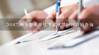 2014兰州市事业单位考试成绩何时开始查询