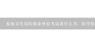 参加卫生局的事业单位考试看什么书，医学检验专业的