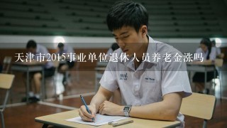 天津市2015事业单位退休人员养老金涨吗