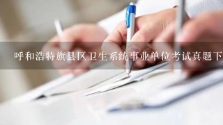 呼和浩特旗县区卫生系统事业单位考试真题下载?