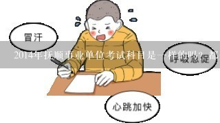 2014年抚顺事业单位考试科目是一样的吗？都是哪些考试科目？