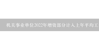 机关事业单位2022年增资部分计入上年平均工资吗？