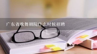 广东省歌舞剧院什么时候招聘