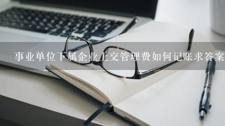 事业单位下属企业上交管理费如何记账求答案