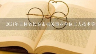 2021年吉林省长春市机关事业单位工人技术等级岗位考